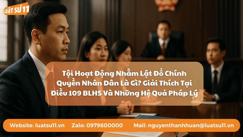 Tội Hoạt Động Nhằm Lật Đổ Chính Quyền Nhân Dân Là Gì? Giải Thích Tại Điều 109 BLHS Và Những Hệ Quả Pháp Lý